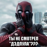  ты не смотрел "дэдпула"???