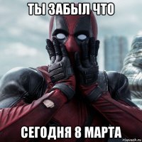 ты забыл что сегодня 8 марта