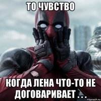 то чувство когда лена что-то не договаривает . . .