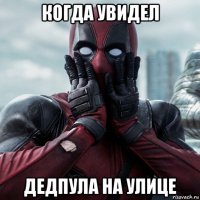 когда увидел дедпула на улице