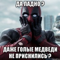 да ладно ? даже голые медведи не приснились ?