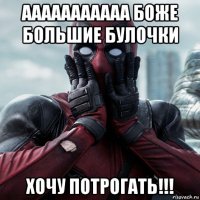 ааааааааааа боже большие булочки хочу потрогать!!!