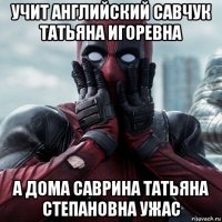 учит английский савчук татьяна игоревна а дома саврина татьяна степановна ужас