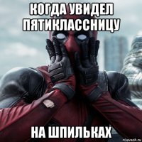 когда увидел пятиклассницу на шпильках