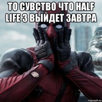 то сувство что half life 3 выйдет завтра 