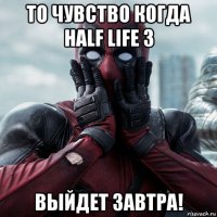 то чувство когда half life 3 выйдет завтра!