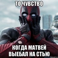 то чувство когда матвей выебал на стью