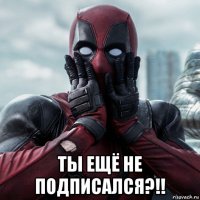  ты ещё не подписался?!!