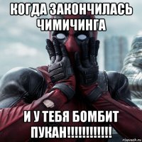 когда закончилась чимичинга и у тебя бомбит пукан!!!!!!!!!!!!