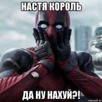 настя король да ну нахуй?!