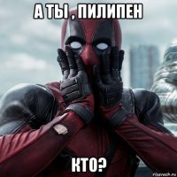 а ты , пилипен кто?