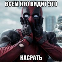 всем кто видит это насрать