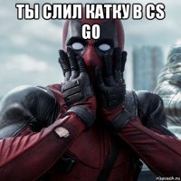 ты слил катку в cs go 