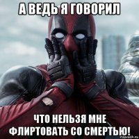 а ведь я говорил что нельзя мне флиртовать со смертью!