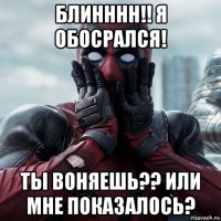 блинннн!! я обосрался! ты воняешь?? или мне показалось?