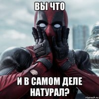 вы что и в самом деле натурал?