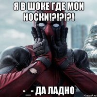 я в шоке где мои носки!?!?!?! -_- да ладно