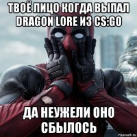 твоё лицо когда выпал dragon lore из cs:go да неужели оно сбылось