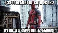 ээээ! deadpool сиги есть? ну пидец вам, гопота ебаная