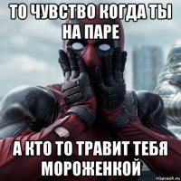 то чувство когда ты на паре а кто то травит тебя мороженкой