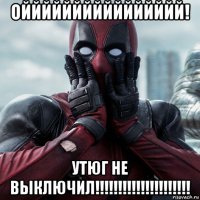 ойййййййййййййййй! утюг не выключил!!!!!!!!!!!!!!!!!!!!!