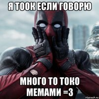 я тоок если говорю много то токо мемами =з