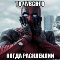 то чувсвто когда расклеилии