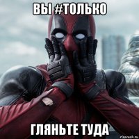 вы #только гляньте туда