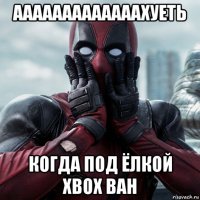 ааааааааааааахуеть когда под ёлкой xbox ван