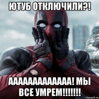 ютуб отключили?! ааааааааааааа! мы все умрем!!!!!!!