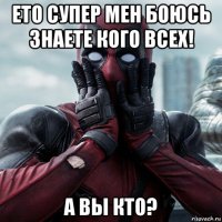 ето супер мен боюсь знаете кого всех! а вы кто?