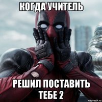 когда учитель решил поставить тебе 2