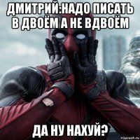 дмитрий:надо писать в двоём а не вдвоём да ну нахуй?