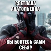 светлана анатольевна вы боитесь сами себя?