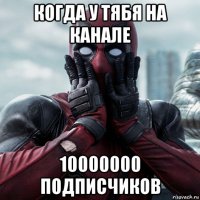 когда у тябя на канале 10000000 подписчиков