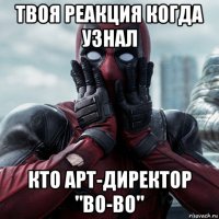 твоя реакция когда узнал кто арт-директор "bo-bo"