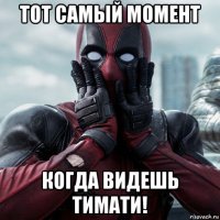 тот самый момент когда видешь тимати!