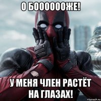 о бооооооже! у меня член растёт на глазах!