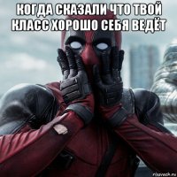 когда сказали что твой класс хорошо себя ведёт 