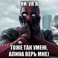 ни*уя я тоже так умею, алина верь мне)