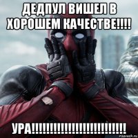 дедпул вишел в хорошем качестве!!!! ура!!!!!!!!!!!!!!!!!!!!!!!!!!