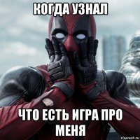 когда узнал что есть игра про меня