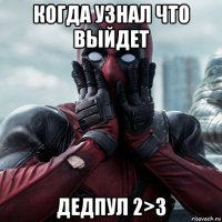 когда узнал что выйдет дедпул 2>3