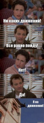 Ни каких движений! Все равно пойду! Нет! Да! Я на движения!