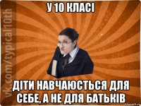 у 10 класі діти навчаюсться для себе, а не для батьків