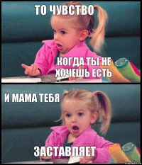 то чувство когда ты не хочешь есть и мама тебя заставляет