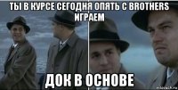 ты в курсе сегодня опять с brothers играем док в основе