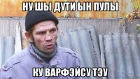 ну шы дути ын пулы ку варфэйсу тэу