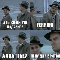 А ты своей что подарил? Ferrari А Она тебе? Пену для бритья