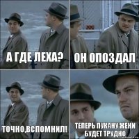 А ГДЕ ЛЕХА? он опоздал ТОчно,вспомнил! Теперь пукану Жени будет трудно